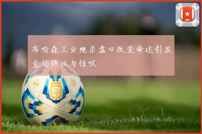 布伦森三分绝杀盘口改变命运引发全场热议与惊叹