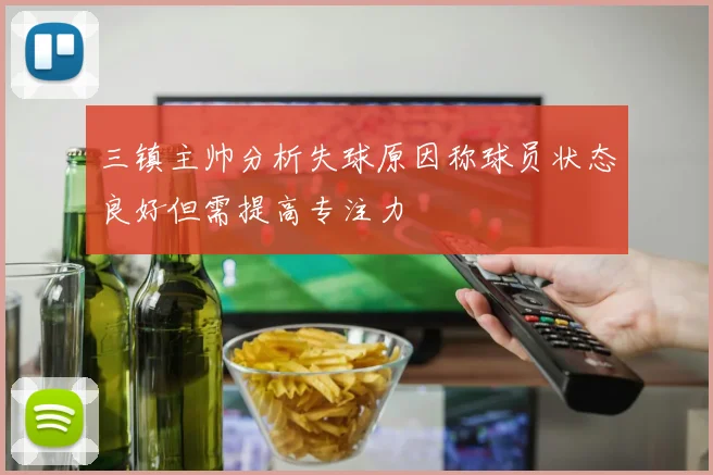 三镇主帅分析失球原因称球员状态良好但需提高专注力