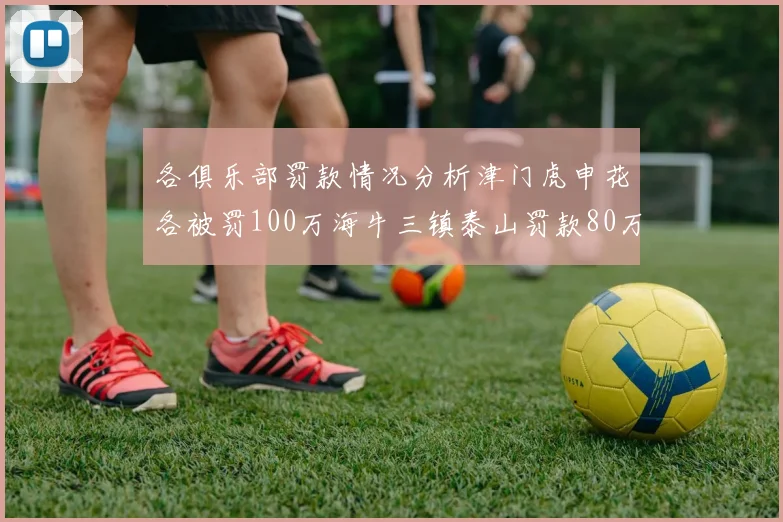 各俱乐部罚款情况分析津门虎申花各被罚100万海牛三镇泰山罚款80万
