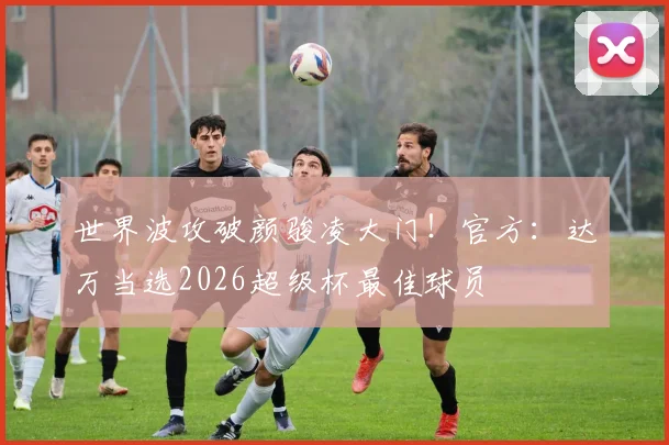 世界波攻破颜骏凌大门！官方：达万当选2026超级杯最佳球员