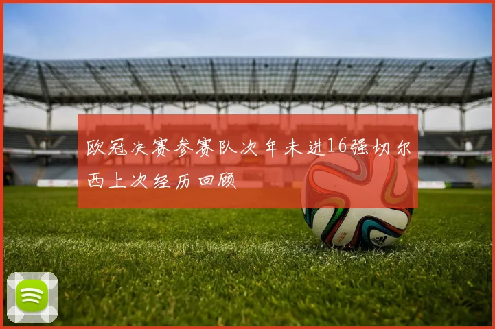 欧冠决赛参赛队次年未进16强切尔西上次经历回顾