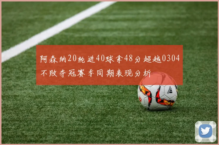 阿森纳20轮进40球拿48分超越0304不败夺冠赛季同期表现分析