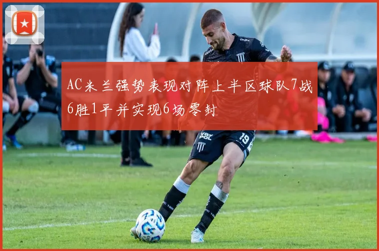 AC米兰强势表现对阵上半区球队7战6胜1平并实现6场零封