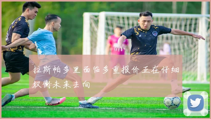 拉斯帕多里面临多重报价正在仔细权衡未来去向