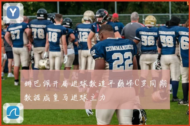 姆巴佩开局进球数追平巅峰C罗同期数据成皇马进球主力