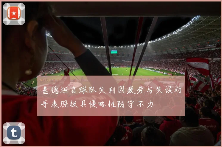 基德坦言球队失利因疲劳与失误对手表现极具侵略性防守不力