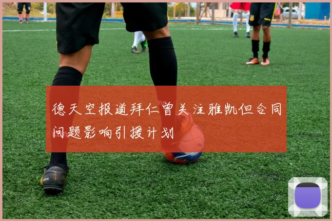 德天空报道拜仁曾关注雅凯但合同问题影响引援计划