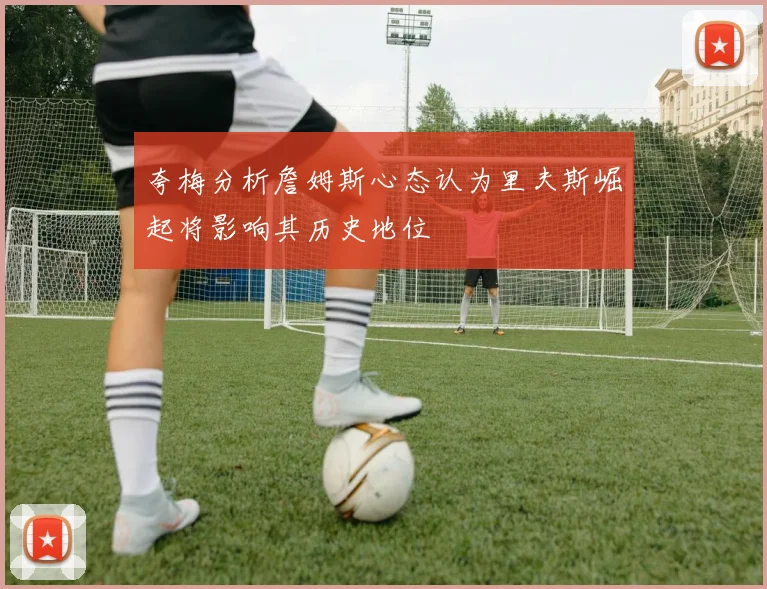 夸梅分析詹姆斯心态认为里夫斯崛起将影响其历史地位