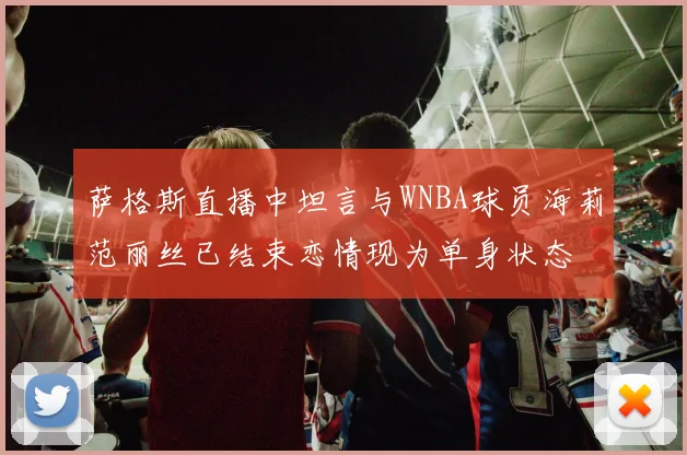 萨格斯直播中坦言与WNBA球员海莉范丽丝已结束恋情现为单身状态