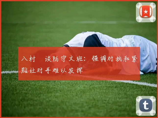 八村塁谈防守文班：强调对抗和紧贴让对手难以发挥