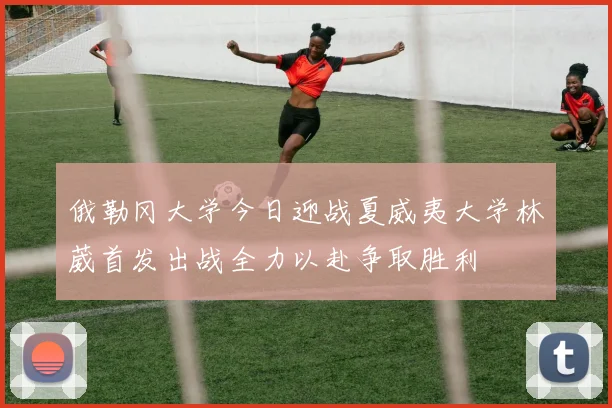 俄勒冈大学今日迎战夏威夷大学林葳首发出战全力以赴争取胜利