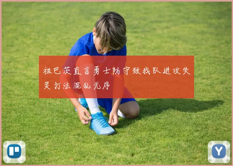 祖巴茨直言勇士防守致我队进攻失灵打法混乱无序