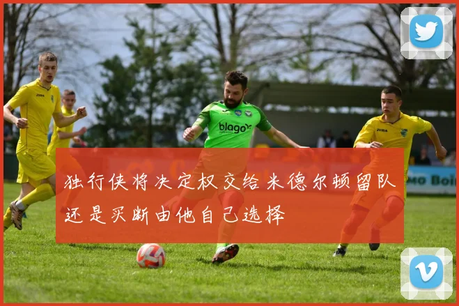 独行侠将决定权交给米德尔顿留队还是买断由他自己选择