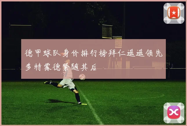 德甲球队身价排行榜拜仁遥遥领先多特蒙德紧随其后