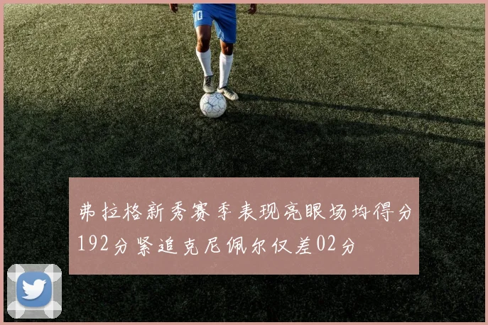 弗拉格新秀赛季表现亮眼场均得分192分紧追克尼佩尔仅差02分