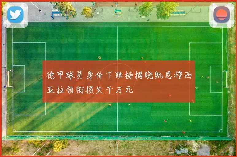 德甲球员身价下跌榜揭晓凯恩穆西亚拉领衔损失千万元
