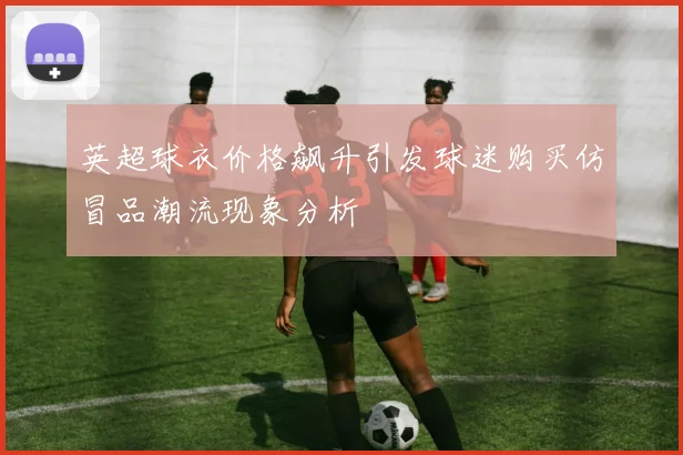 英超球衣价格飙升引发球迷购买仿冒品潮流现象分析