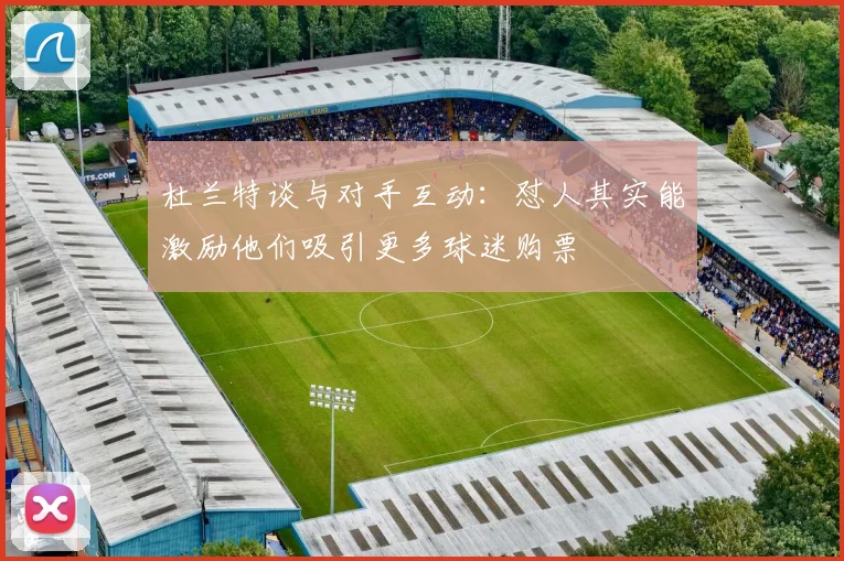 杜兰特谈与对手互动：怼人其实能激励他们吸引更多球迷购票