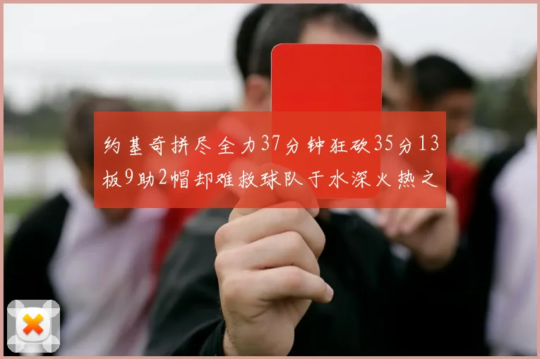 约基奇拼尽全力37分钟狂砍35分13板9助2帽却难救球队于水深火热之中