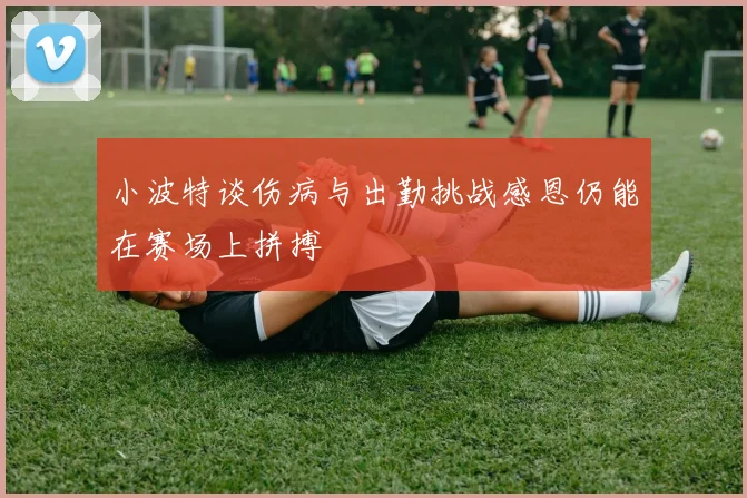 小波特谈伤病与出勤挑战感恩仍能在赛场上拼搏