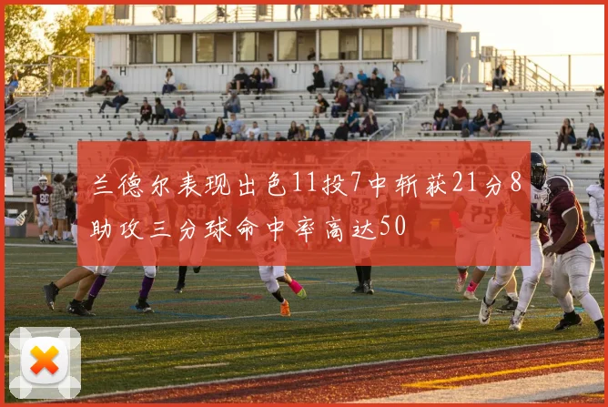兰德尔表现出色11投7中斩获21分8助攻三分球命中率高达50