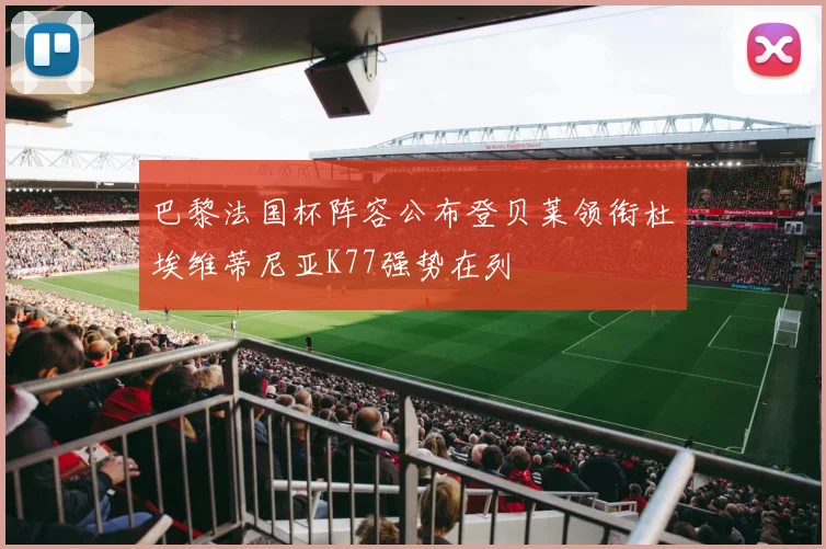 巴黎法国杯阵容公布登贝莱领衔杜埃维蒂尼亚K77强势在列