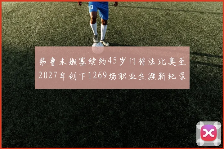 弗鲁米嫩塞续约45岁门将法比奥至2027年创下1269场职业生涯新纪录