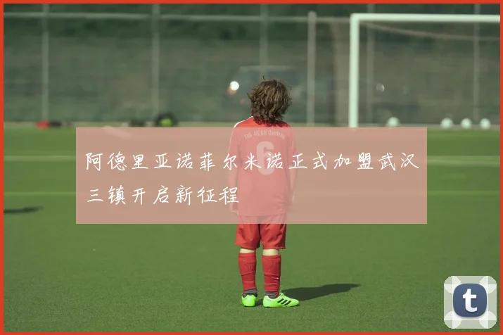 阿德里亚诺菲尔米诺正式加盟武汉三镇开启新征程