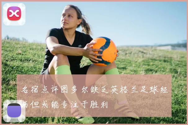 名宿点评图多尔缺乏英格兰足球经历但或能专注于胜利