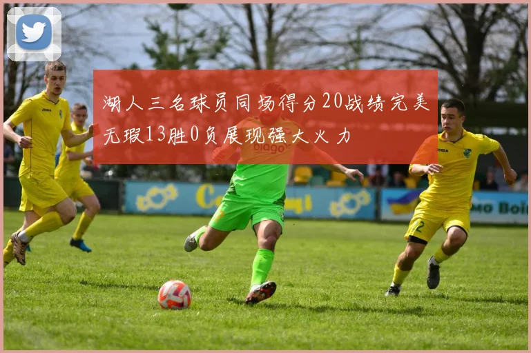 湖人三名球员同场得分20战绩完美无瑕13胜0负展现强大火力