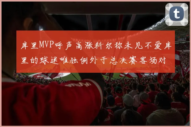 库里MVP呼声高涨科尔称未见不爱库里的球迷唯独例外于总决赛客场对阵骑士