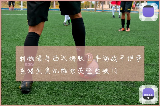 利物浦与西汉姆联上半场战平伊萨克错失良机维尔茨险些破门