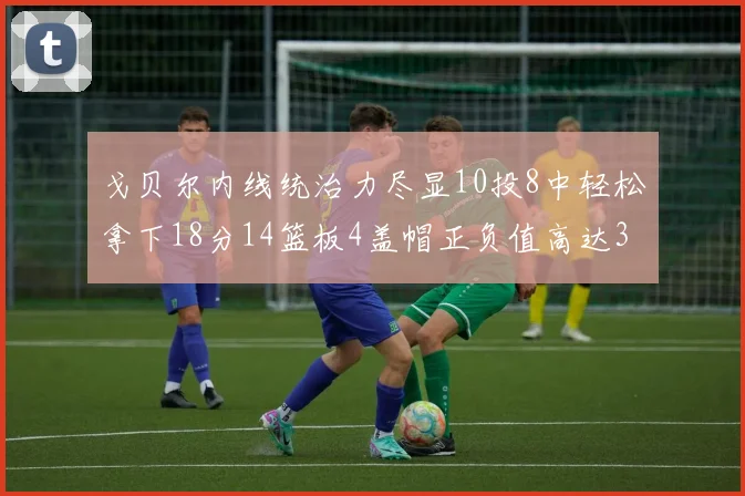 戈贝尔内线统治力尽显10投8中轻松拿下18分14篮板4盖帽正负值高达32