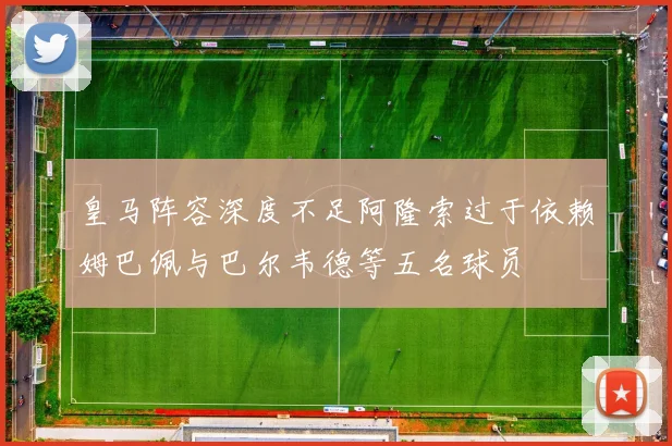 皇马阵容深度不足阿隆索过于依赖姆巴佩与巴尔韦德等五名球员
