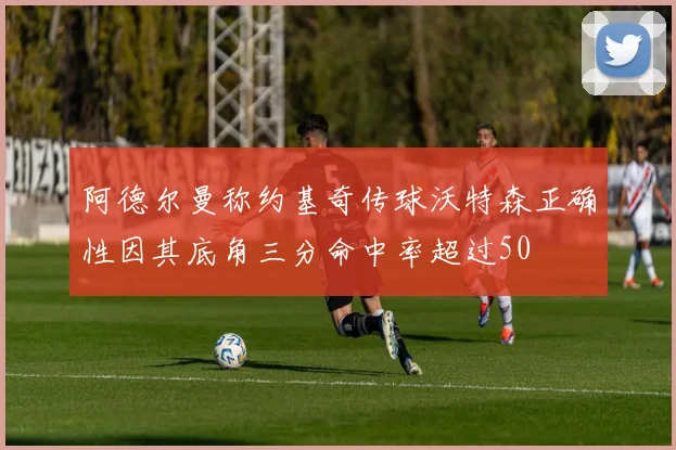 阿德尔曼称约基奇传球沃特森正确性因其底角三分命中率超过50