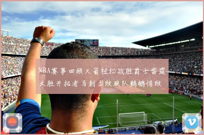 NBA赛事回顾火箭轻松战胜爵士雷霆大胜开拓者马刺击败狼队鹈鹕惜败湖人