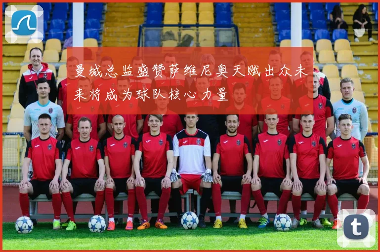 曼城总监盛赞萨维尼奥天赋出众未来将成为球队核心力量