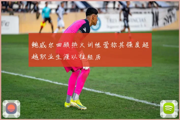 鲍威尔回顾热火训练营称其强度超越职业生涯以往经历