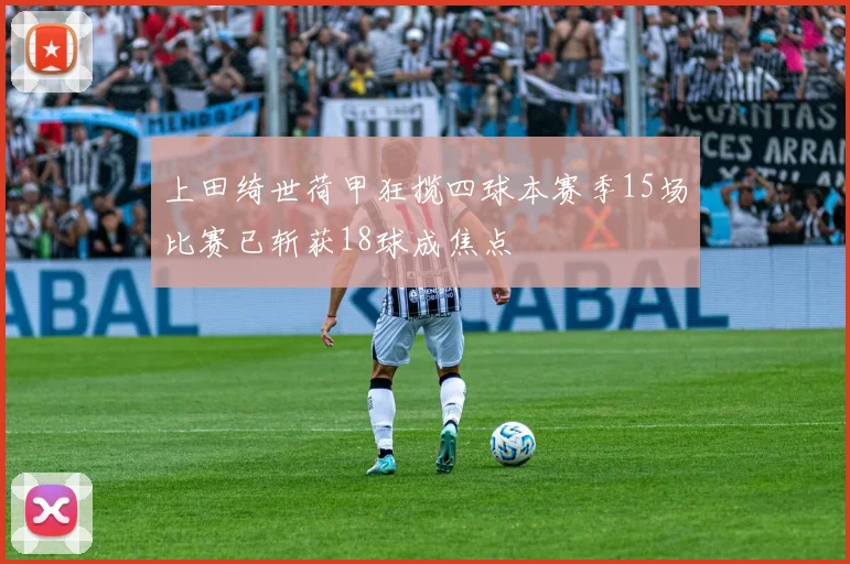 上田绮世荷甲狂揽四球本赛季15场比赛已斩获18球成焦点