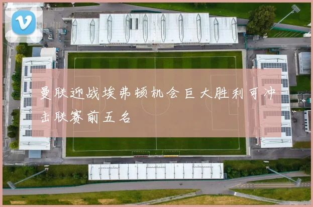 曼联迎战埃弗顿机会巨大胜利可冲击联赛前五名