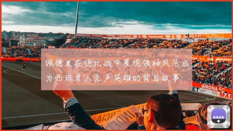 佩德里在德比战中展现领袖风范成为西班牙人无声英雄的背后故事