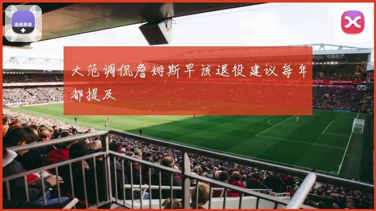 大范调侃詹姆斯早该退役建议每年都提及