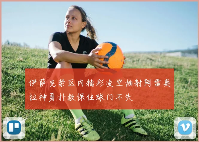 伊萨克禁区内精彩凌空抽射阿雷奥拉神勇扑救保住球门不失