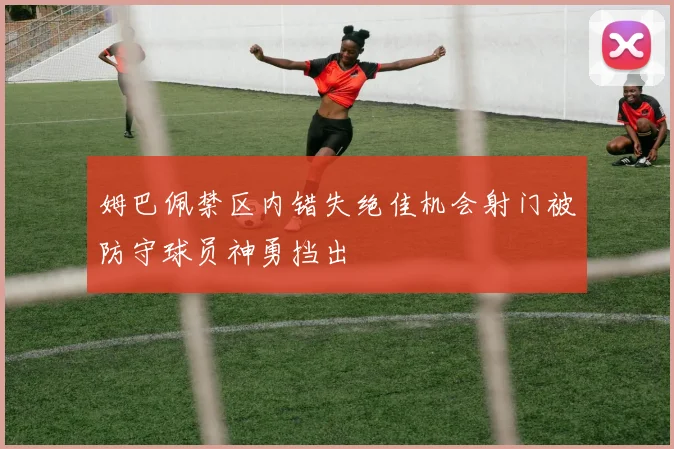姆巴佩禁区内错失绝佳机会射门被防守球员神勇挡出