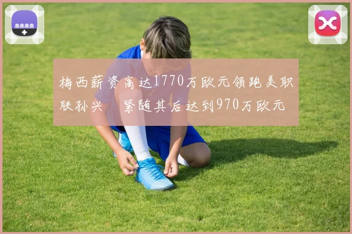 梅西薪资高达1770万欧元领跑美职联孙兴慜紧随其后达到970万欧元