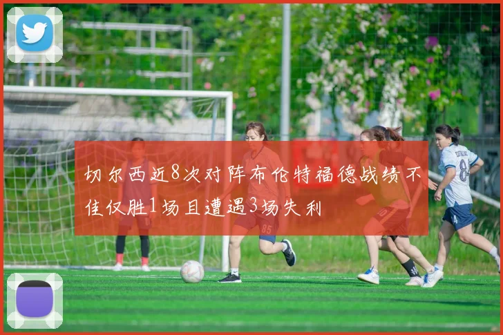 切尔西近8次对阵布伦特福德战绩不佳仅胜1场且遭遇3场失利