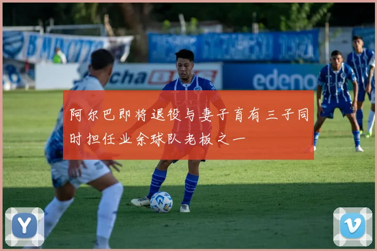阿尔巴即将退役与妻子育有三子同时担任业余球队老板之一