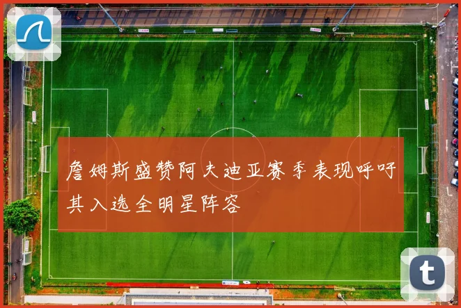 詹姆斯盛赞阿夫迪亚赛季表现呼吁其入选全明星阵容